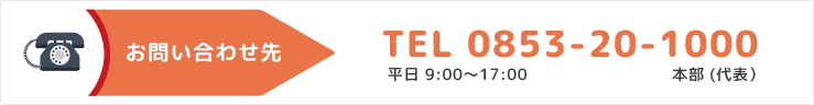 お問い合わせ先 TEL 0853-20-1000(本部　代表）平日 9:00〜17:00