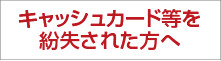 キャッシュカード等を紛失された方へ